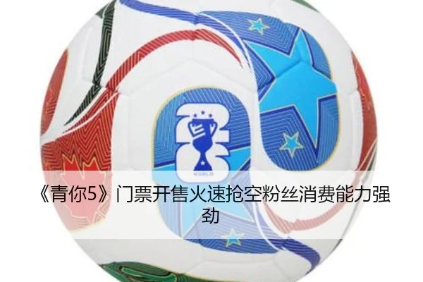 《青你5》门票开售火速抢空粉丝消费能力强劲